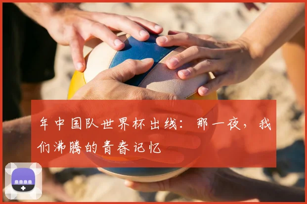 年中国队世界杯出线:那一夜,我们沸腾的青春记忆