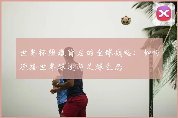 世界杯频道背后的全球战略:如何连接世界球迷与足球生态