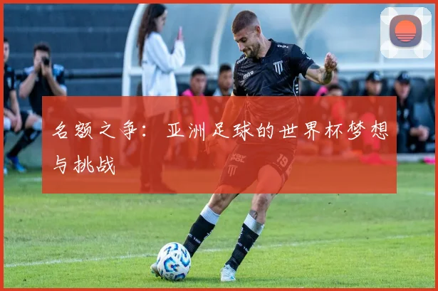名额之争：亚洲足球的世界杯梦想与挑战