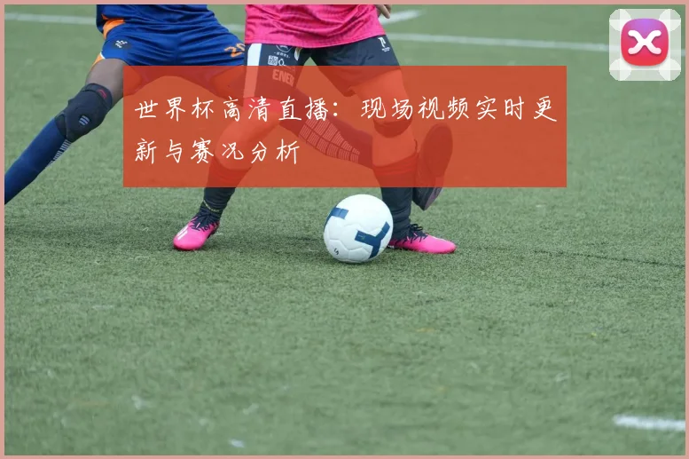 世界杯高清直播:现场视频实时更新与赛况分析
