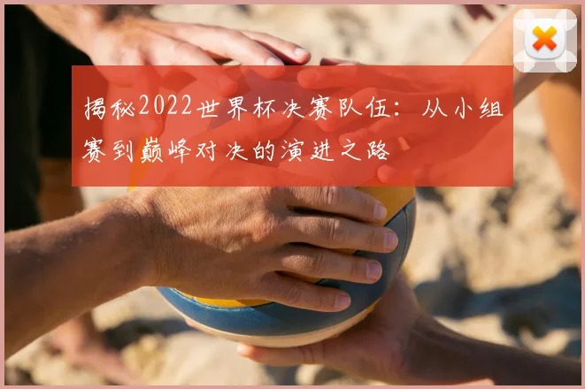 揭秘2022世界杯决赛队伍:从小组赛到巅峰对决的演进之路
