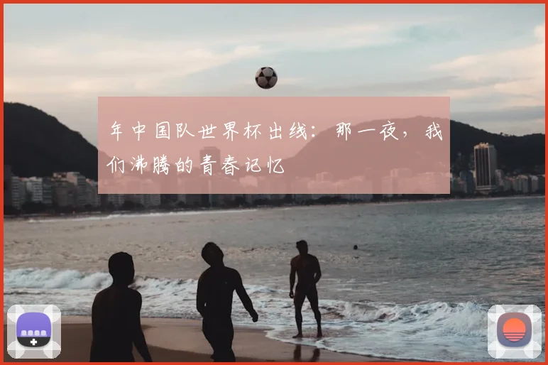 年中国队世界杯出线:那一夜,我们沸腾的青春记忆