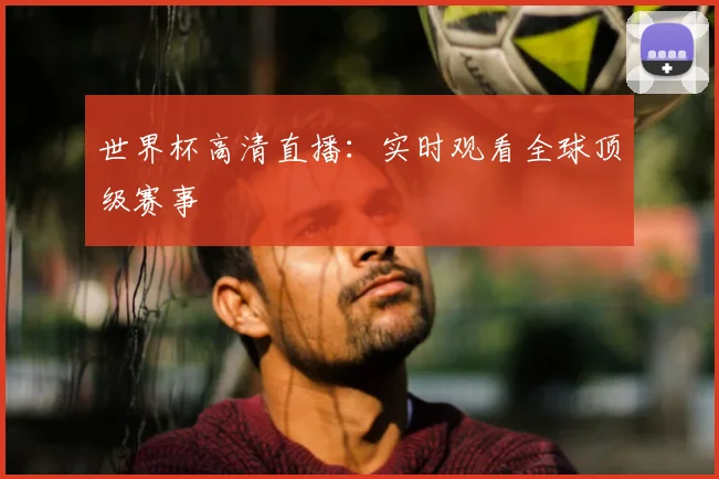 世界杯高清直播:实时观看全球顶级赛事