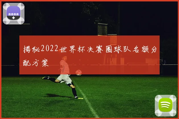 揭秘2022世界杯决赛圈球队名额分配方案