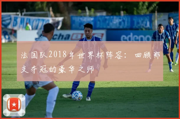 法国队2018年世界杯阵容：回顾那支夺冠的豪华之师