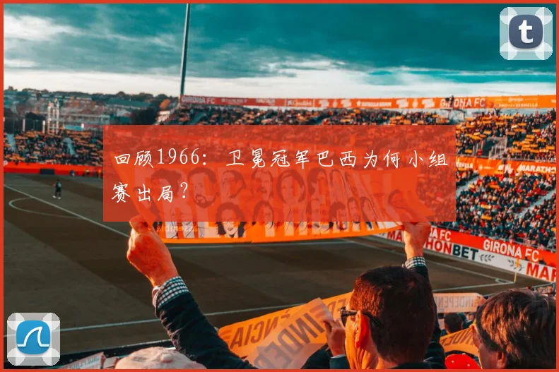 回顾1966：卫冕冠军巴西为何小组赛出局？
