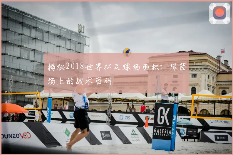 揭秘2018世界杯足球场面积:绿茵场上的战术密码