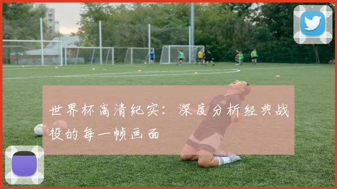 世界杯高清纪实:深度分析经典战役的每一帧画面