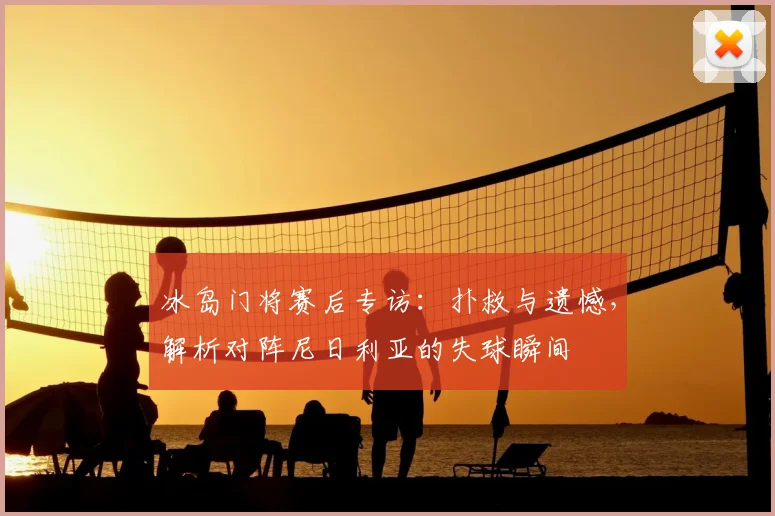 冰岛门将赛后专访：扑救与遗憾，解析对阵尼日利亚的失球瞬间
