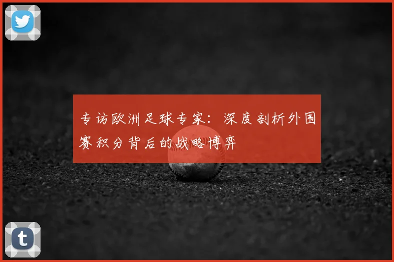 专访欧洲足球专家:深度剖析外围赛积分背后的战略博弈
