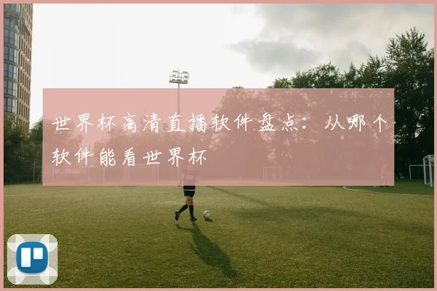 世界杯高清直播软件盘点：从哪个软件能看世界杯
