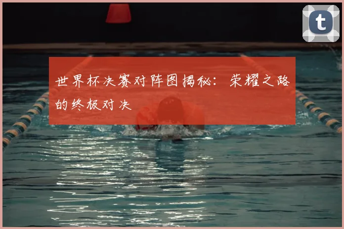 世界杯决赛对阵图揭秘:荣耀之路的终极对决