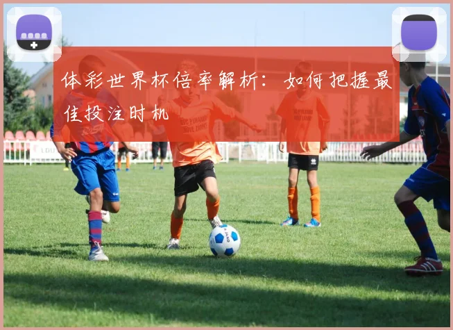 体彩世界杯倍率解析:如何把握最佳投注时机