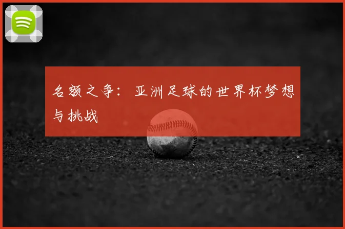 名额之争：亚洲足球的世界杯梦想与挑战