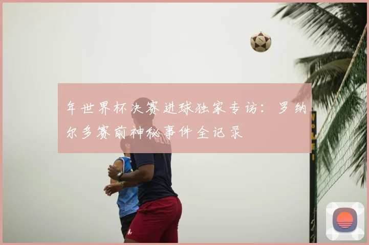 年世界杯决赛进球独家专访：罗纳尔多赛前神秘事件全记录