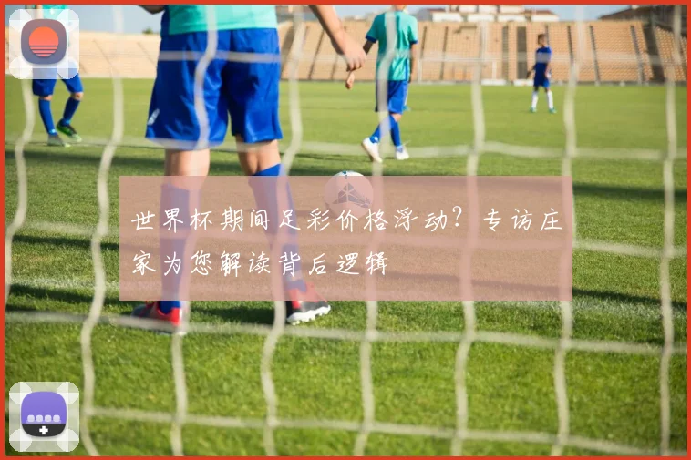 世界杯期间足彩价格浮动？专访庄家为您解读背后逻辑