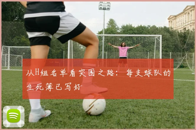从H组名单看突围之路:每支球队的生死簿已写好