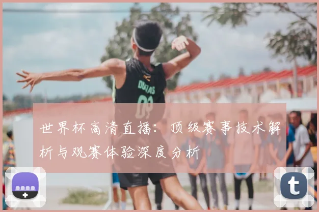 世界杯高清直播：顶级赛事技术解析与观赛体验深度分析
