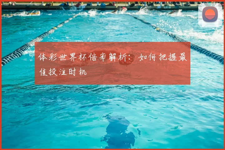 体彩世界杯倍率解析:如何把握最佳投注时机