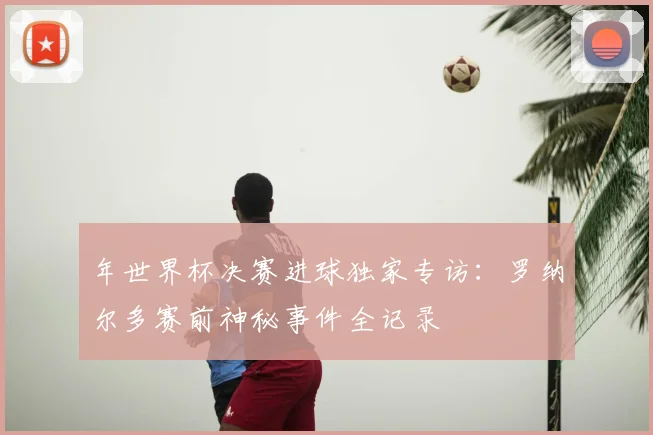 年世界杯决赛进球独家专访:罗纳尔多赛前神秘事件全记录