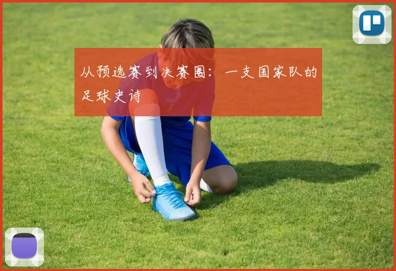 从预选赛到决赛圈:一支国家队的足球史诗